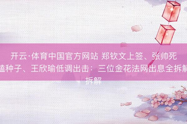 开云·体育中国官方网站 郑钦文上签、张帅死磕种子、王欣瑜低调出击：三位金花法网出息全拆解