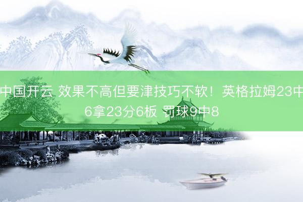 中国开云 效果不高但要津技巧不软！英格拉姆23中6拿23分6板 罚球9中8