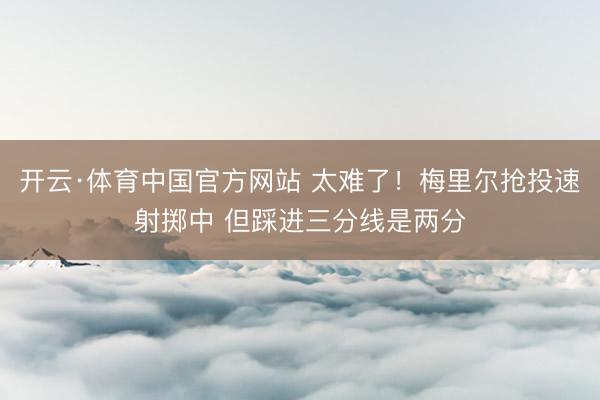 开云·体育中国官方网站 太难了！梅里尔抢投速射掷中 但踩进三分线是两分