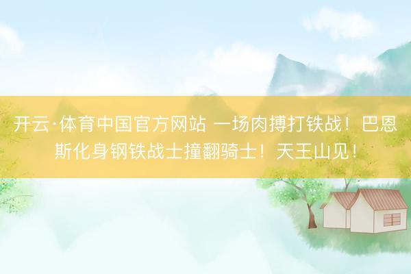 开云·体育中国官方网站 一场肉搏打铁战！巴恩斯化身钢铁战士撞翻骑士！天王山见！