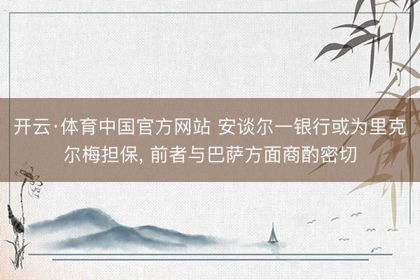 开云·体育中国官方网站 安谈尔一银行或为里克尔梅担保， 前者与巴萨方面商酌密切