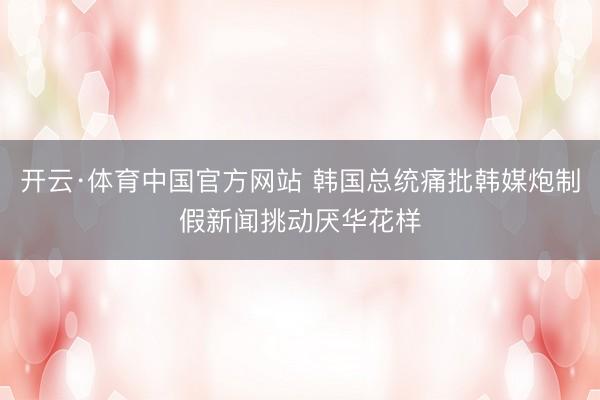 开云·体育中国官方网站 韩国总统痛批韩媒炮制假新闻挑动厌华花样