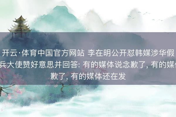 开云·体育中国官方网站 李在明公开怼韩媒涉华假新闻, 戴兵大使赞好意思并回答: 有的媒体说念歉了, 有的媒体还在发