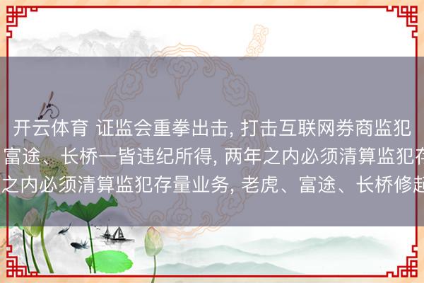 开云体育 证监会重拳出击， 打击互联网券商监犯跨境展业， 充公老虎、富途、长桥一皆违纪所得， 两年之内必须清算监犯存量业务， 老虎、富途、长桥修起来了