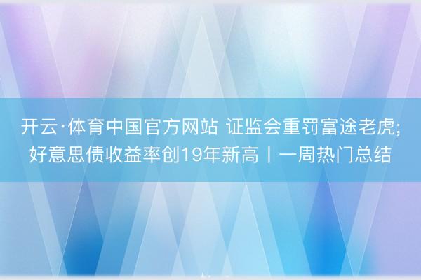 开云·体育中国官方网站 证监会重罚富途老虎;好意思债收益率创19年新高丨一周热门总结