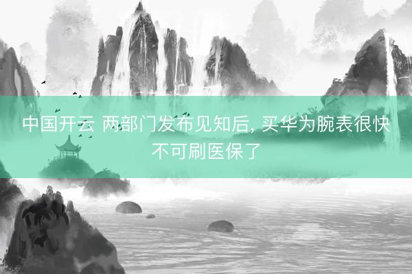 中国开云 两部门发布见知后, 买华为腕表很快不可刷医保了