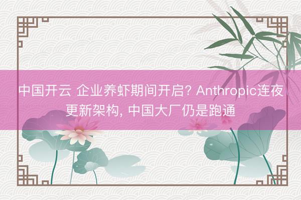 中国开云 企业养虾期间开启? Anthropic连夜更新架构, 中国大厂仍是跑通