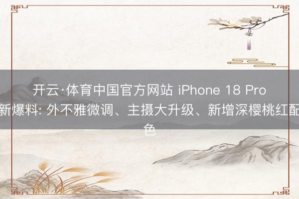 开云·体育中国官方网站 iPhone 18 Pro最新爆料: 外不雅微调、主摄大升级、新增深樱桃红配色