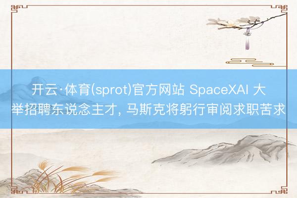 开云·体育(sprot)官方网站 SpaceXAI 大举招聘东说念主才, 马斯克将躬行审阅求职苦求