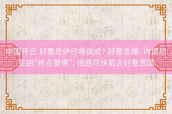 中国开云 好意思伊行将谈成? 好意思媒: 内塔尼亚胡“终点警惕”， 但愿尽快前去好意思国