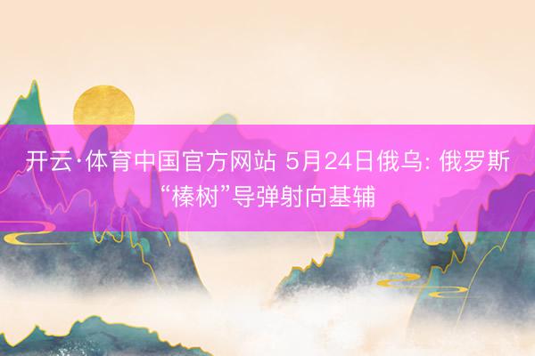 开云·体育中国官方网站 5月24日俄乌: 俄罗斯“榛树”导弹射向基辅