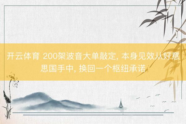 开云体育 200架波音大单敲定， 本身见效从好意思国手中， 换回一个枢纽承诺