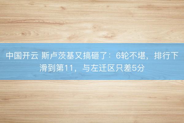 中国开云 斯卢茨基又搞砸了:6轮不堪,排行下滑到第11,与左迁区只差5分