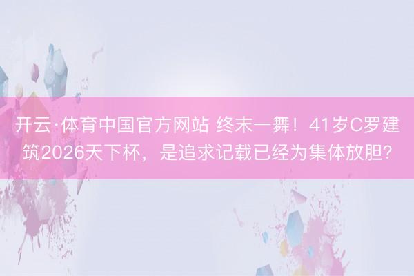 开云·体育中国官方网站 终末一舞!41岁C罗建筑2026天下杯,是追求记载已经为集体放胆?