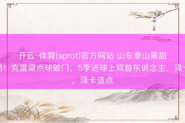 开云·体育(sprot)官方网站 山东泰山黑甜乡开局！克雷桑点球破门，5季进球上双首东说念主，泽卡造点