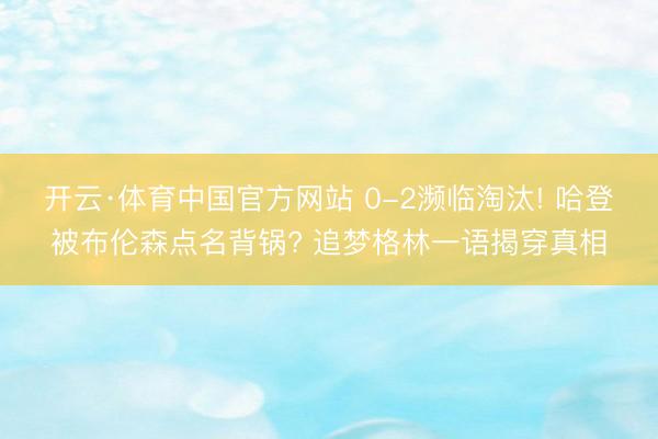 开云·体育中国官方网站 0-2濒临淘汰! 哈登被布伦森点名背锅? 追梦格林一语揭穿真相