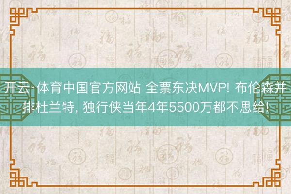 开云·体育中国官方网站 全票东决MVP! 布伦森并排杜兰特， 独行侠当年4年5500万都不思给!