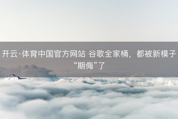 开云·体育中国官方网站 谷歌全家桶,都被新模子“期侮”了