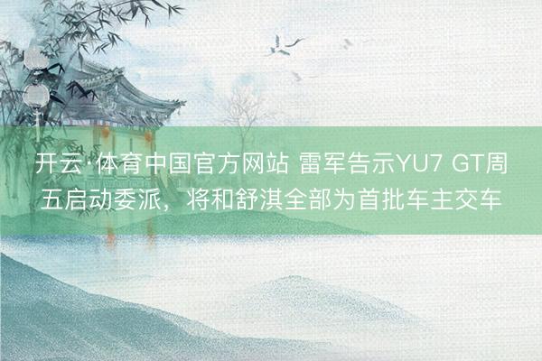 开云·体育中国官方网站 雷军告示YU7 GT周五启动委派,将和舒淇全部为首批车主交车