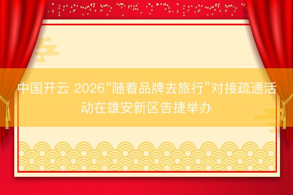 中国开云 2026“随着品牌去旅行”对接疏通活动在雄安新区告捷举办