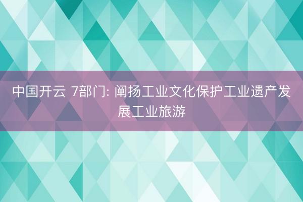 中国开云 7部门: 阐扬工业文化保护工业遗产发展工业旅游