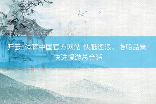 开云·体育中国官方网站 快艇逐浪、慢船品景！快进慢游总合适