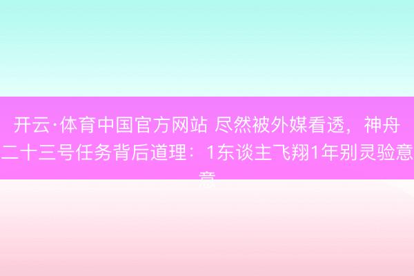 开云·体育中国官方网站 尽然被外媒看透,神舟二十三号任务背后道理:1东谈主飞翔1年别灵验意