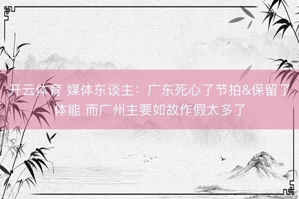 开云体育 媒体东谈主:广东死心了节拍&保留了体能 而广州主要如故作假太多了