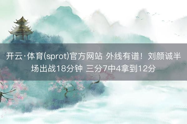 开云·体育(sprot)官方网站 外线有谱!刘颜诚半场出战18分钟 三分7中4拿到12分
