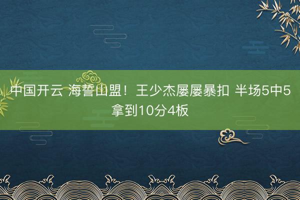 中国开云 海誓山盟！王少杰屡屡暴扣 半场5中5拿到10分4板