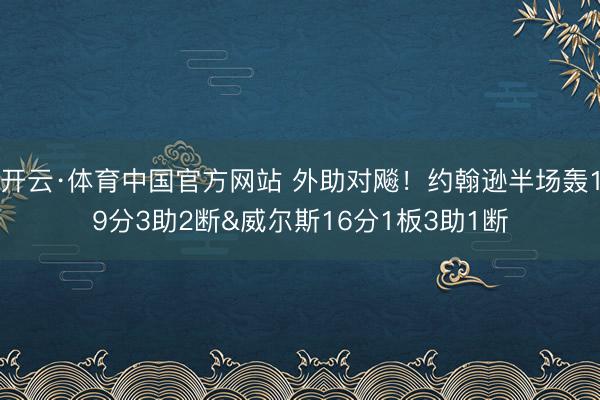 开云·体育中国官方网站 外助对飚！约翰逊半场轰19分3助2断&威尔斯16分1板3助1断