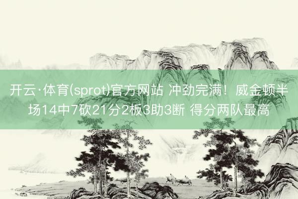 开云·体育(sprot)官方网站 冲劲完满！威金顿半场14中7砍21分2板3助3断 得分两队最高