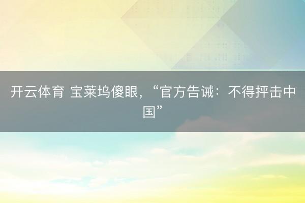 开云体育 宝莱坞傻眼,“官方告诫:不得抨击中国”