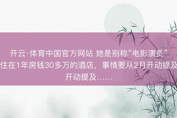 开云·体育中国官方网站 她是别称“电影演员”,租住在1年房钱30多万的酒店,事情要从2月开动提及……