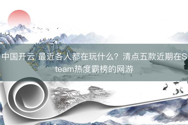 中国开云 最近各人都在玩什么?清点五款近期在Steam热度霸榜的网游