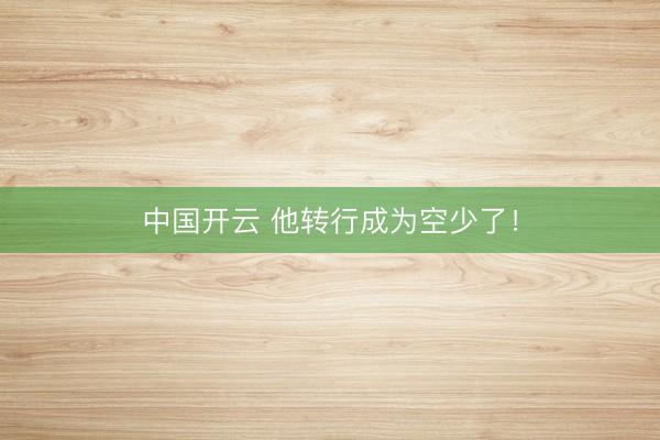 中国开云 他转行成为空少了！