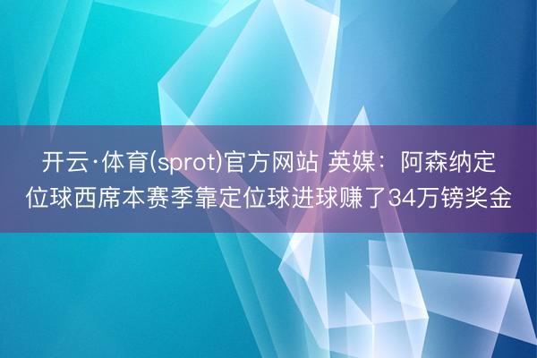 开云·体育(sprot)官方网站 英媒：阿森纳定位球西席本赛季靠定位球进球赚了34万镑奖金