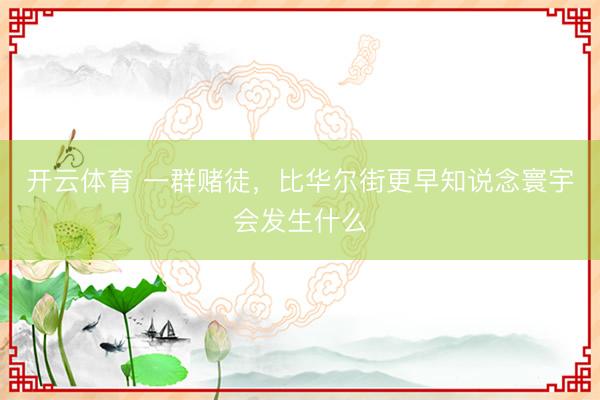 开云体育 一群赌徒，比华尔街更早知说念寰宇会发生什么