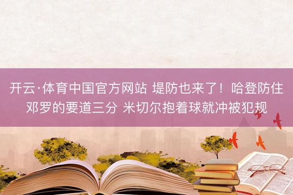 开云·体育中国官方网站 堤防也来了！哈登防住邓罗的要道三分 米切尔抱着球就冲被犯规