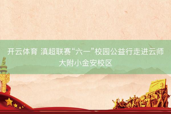 开云体育 滇超联赛“六一”校园公益行走进云师大附小金安校区