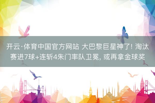 开云·体育中国官方网站 大巴黎巨星神了! 淘汰赛进7球+连斩4朱门率队卫冕， 或再拿金球奖