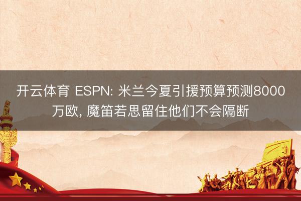 开云体育 ESPN: 米兰今夏引援预算预测8000万欧, 魔笛若思留住他们不会隔断