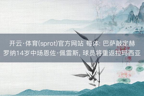 开云·体育(sprot)官方网站 每体: 巴萨敲定赫罗纳14岁中场恩佐·佩雷斯, 球员将重返拉玛西亚