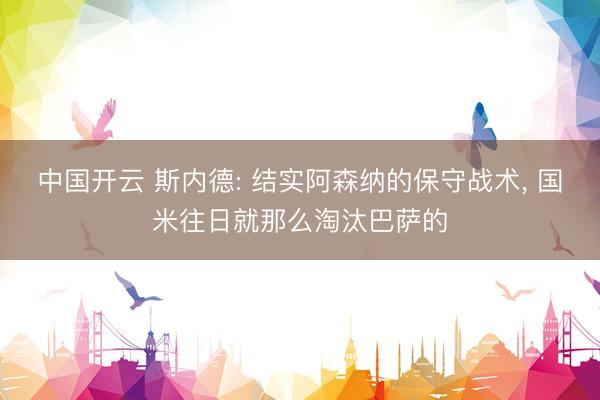 中国开云 斯内德: 结实阿森纳的保守战术, 国米往日就那么淘汰巴萨的