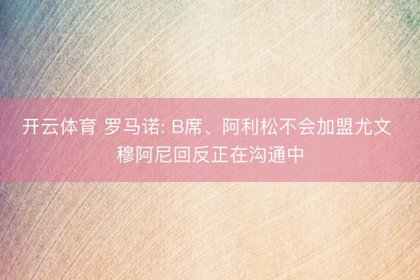 开云体育 罗马诺: B席、阿利松不会加盟尤文 穆阿尼回反正在沟通中