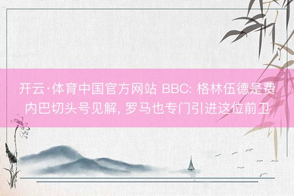 开云·体育中国官方网站 BBC: 格林伍德是费内巴切头号见解， 罗马也专门引进这位前卫