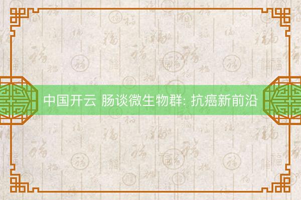 中国开云 肠谈微生物群: 抗癌新前沿