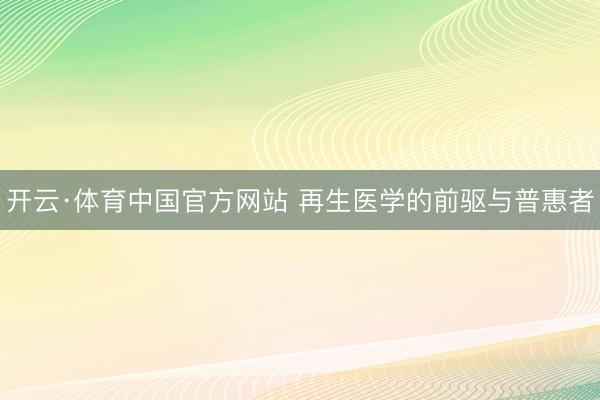 开云·体育中国官方网站 再生医学的前驱与普惠者