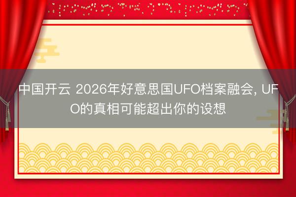 中国开云 2026年好意思国UFO档案融会， UFO的真相可能超出你的设想
