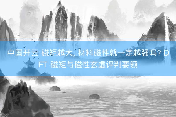 中国开云 磁矩越大， 材料磁性就一定越强吗? DFT 磁矩与磁性玄虚评判要领